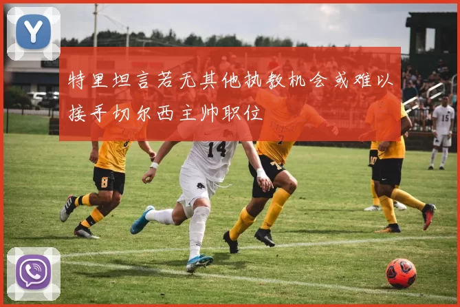 特里坦言若无其他执教机会或难以接手切尔西主帅职位