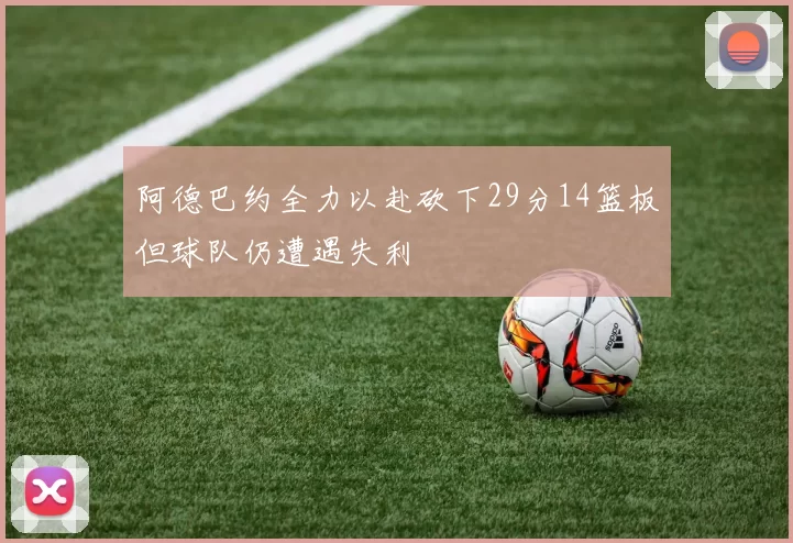 阿德巴约全力以赴砍下29分14篮板但球队仍遭遇失利