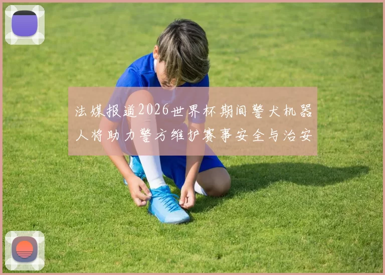 法媒报道2026世界杯期间警犬机器人将助力警方维护赛事安全与治安