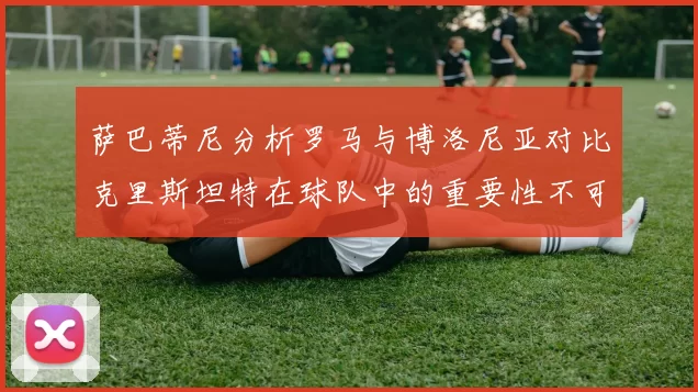 萨巴蒂尼分析罗马与博洛尼亚对比克里斯坦特在球队中的重要性不可替代