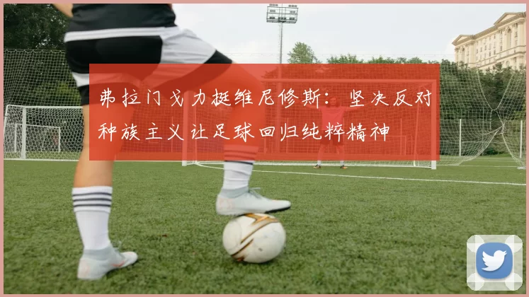 弗拉门戈力挺维尼修斯：坚决反对种族主义让足球回归纯粹精神