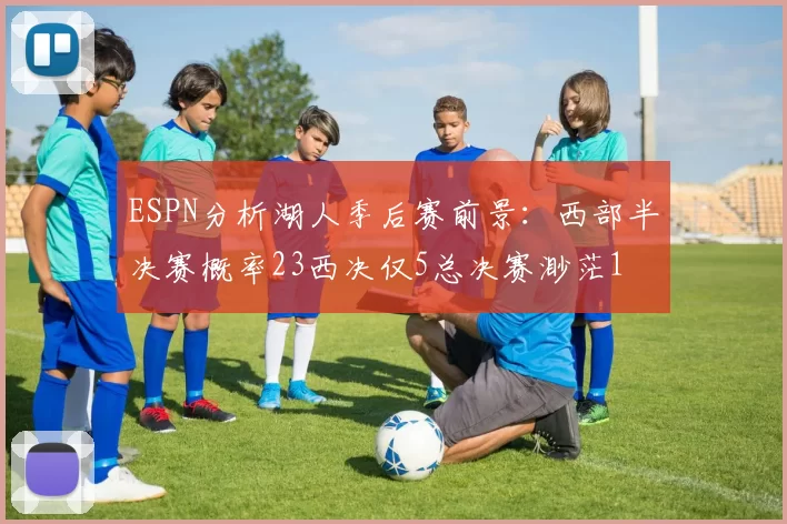 ESPN分析湖人季后赛前景：西部半决赛概率23西决仅5总决赛渺茫1