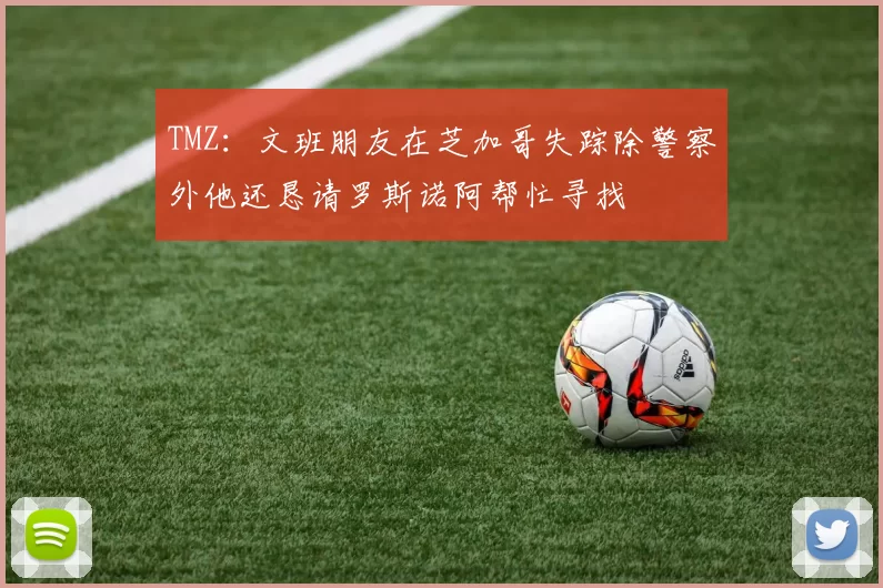 TMZ：文班朋友在芝加哥失踪除警察外他还恳请罗斯诺阿帮忙寻找
