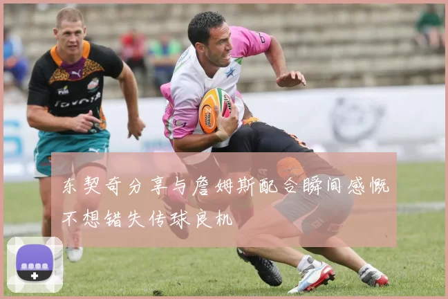 东契奇分享与詹姆斯配合瞬间感慨不想错失传球良机