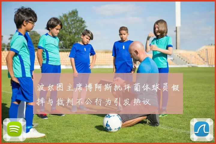 波尔图主席博阿斯批评葡体球员假摔与裁判不公行为引发热议
