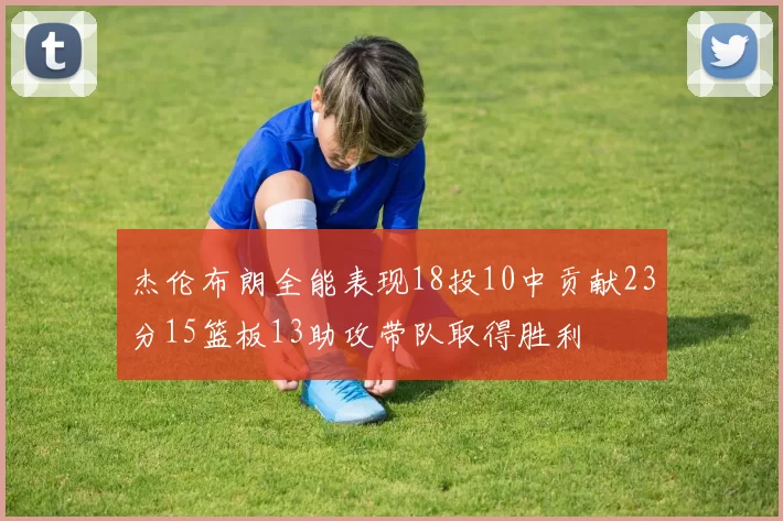 杰伦布朗全能表现18投10中贡献23分15篮板13助攻带队取得胜利