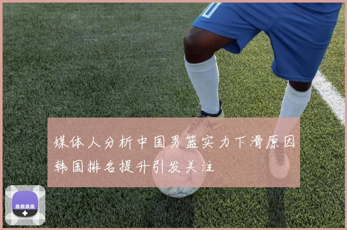 媒体人分析中国男篮实力下滑原因韩国排名提升引发关注