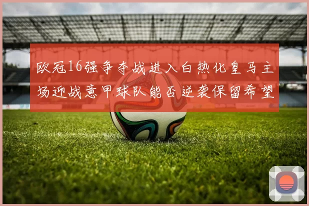 欧冠16强争夺战进入白热化皇马主场迎战意甲球队能否逆袭保留希望