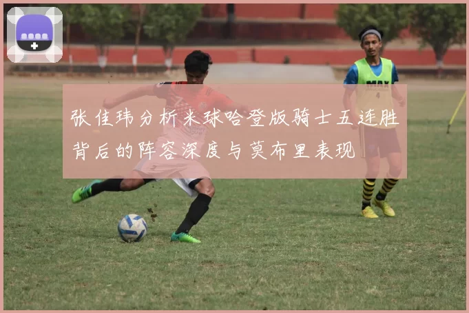 张佳玮分析米球哈登版骑士五连胜背后的阵容深度与莫布里表现