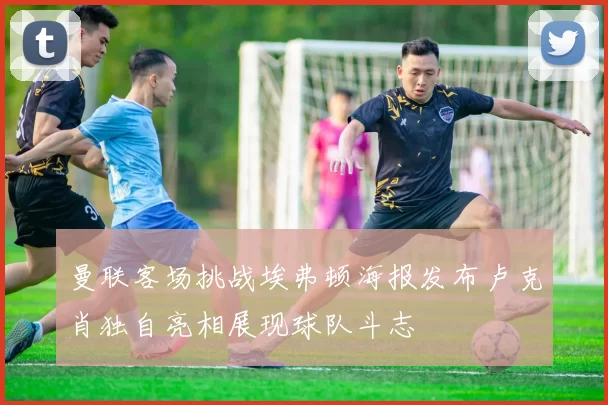 曼联客场挑战埃弗顿海报发布卢克肖独自亮相展现球队斗志