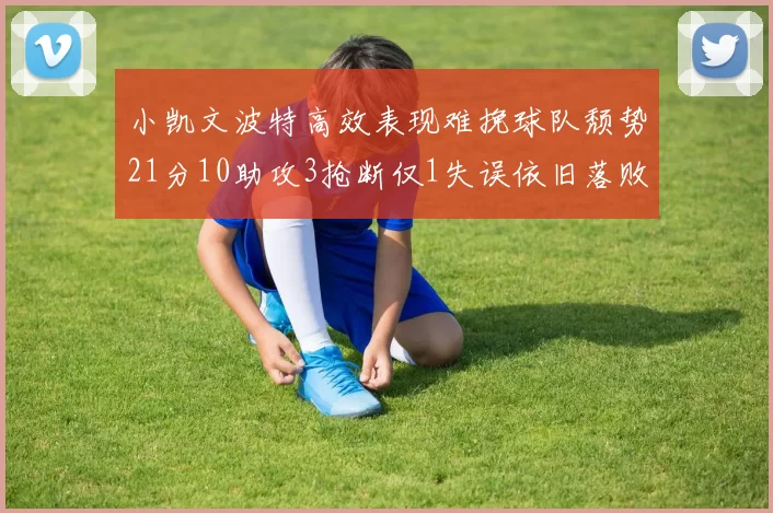 小凯文波特高效表现难挽球队颓势21分10助攻3抢断仅1失误依旧落败