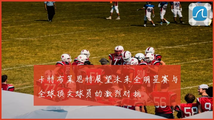 卡特布莱恩特展望未来全明星赛与全球顶尖球员的激烈对抗