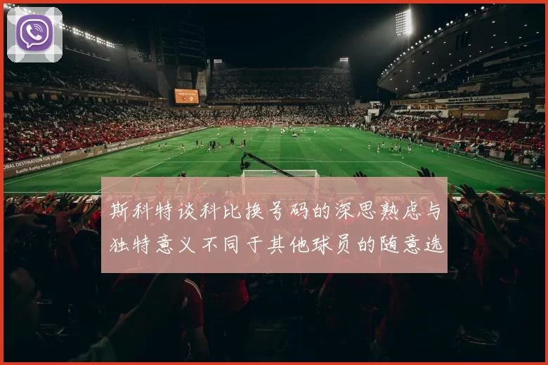 斯科特谈科比换号码的深思熟虑与独特意义不同于其他球员的随意选择