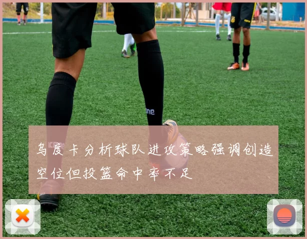 乌度卡分析球队进攻策略强调创造空位但投篮命中率不足