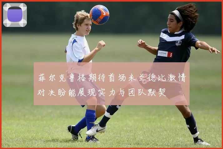 菲尔克鲁格期待首场米兰德比激情对决盼能展现实力与团队默契