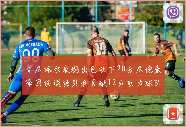 克尼佩尔表现出色砍下20分尼德豪泽因伤退场贝利贡献12分助力球队