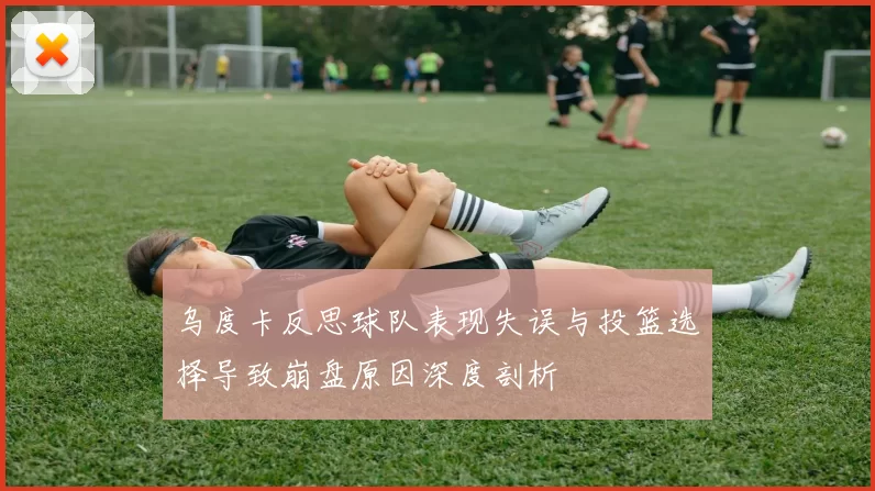 乌度卡反思球队表现失误与投篮选择导致崩盘原因深度剖析