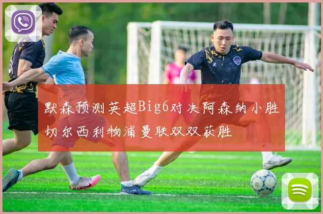 默森预测英超Big6对决阿森纳小胜切尔西利物浦曼联双双获胜