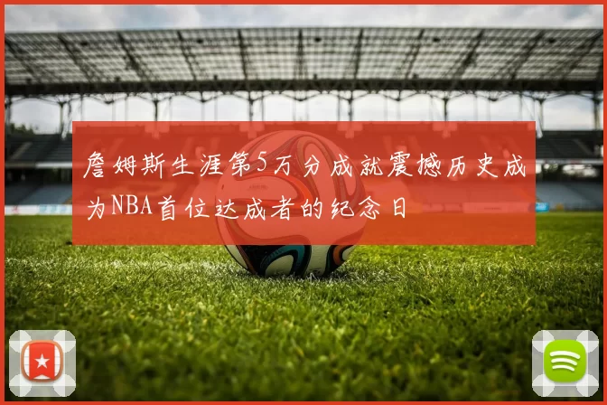 詹姆斯生涯第5万分成就震撼历史成为NBA首位达成者的纪念日