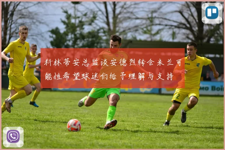 科林蒂安总监谈安德烈转会米兰可能性希望球迷们给予理解与支持
