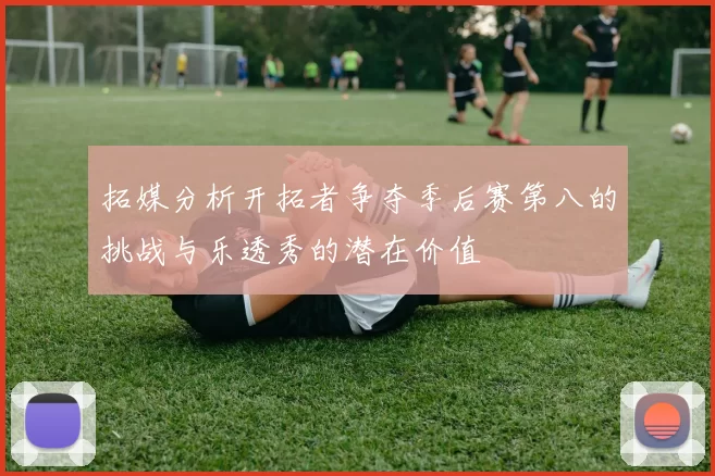 拓媒分析开拓者争夺季后赛第八的挑战与乐透秀的潜在价值