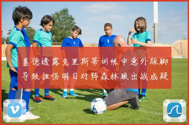 基德透露克里斯蒂训练中意外踩脚导致扭伤明日对阵森林狼出战成疑